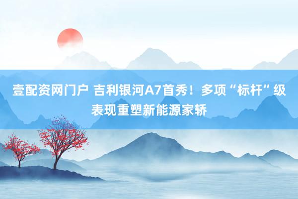 壹配资网门户 吉利银河A7首秀！多项“标杆”级表现重塑新能源家轿