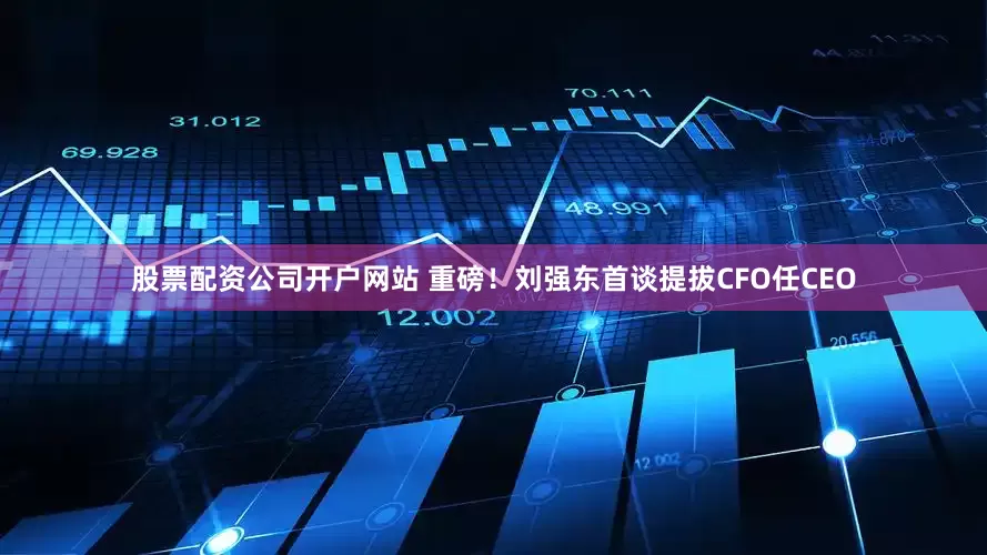 股票配资公司开户网站 重磅！刘强东首谈提拔CFO任CEO