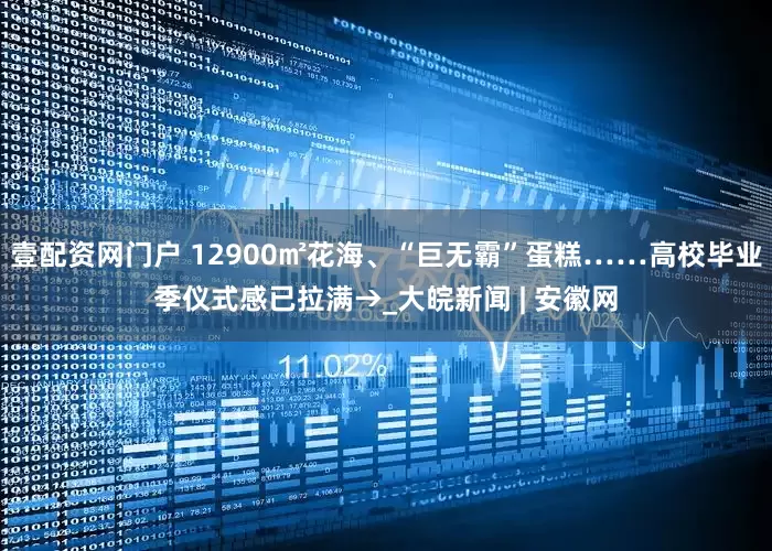 壹配资网门户 12900㎡花海、“巨无霸”蛋糕……高校毕业季仪式感已拉满→_大皖新闻 | 安徽网