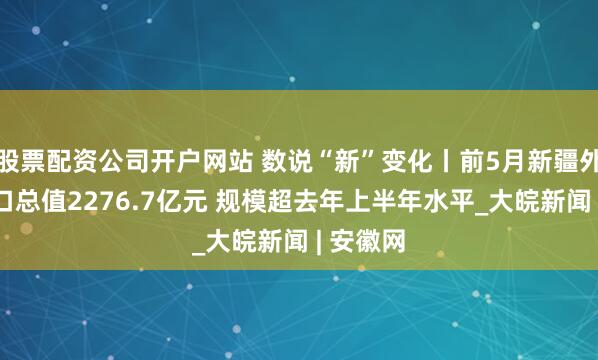 股票配资公司开户网站 数说“新”变化丨前5月新疆外贸进出口总值2276.7亿元 规模超去年上半年水平_大皖新闻 | 安徽网