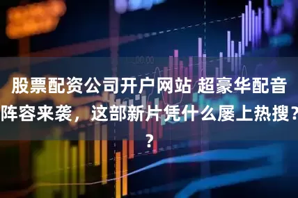 股票配资公司开户网站 超豪华配音阵容来袭，这部新片凭什么屡上热搜？
