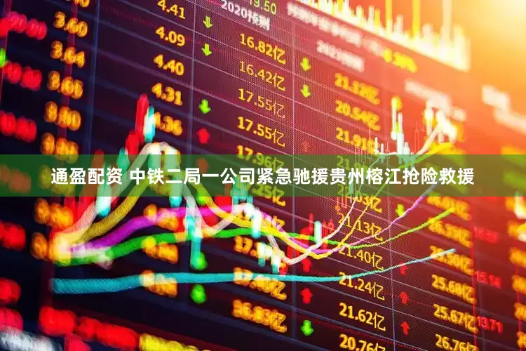 通盈配资 中铁二局一公司紧急驰援贵州榕江抢险救援