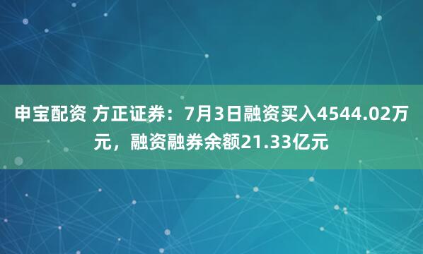 申宝配资 方正证券：7月3日融资买入4544.02万元，融资融券余额21.33亿元