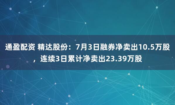 通盈配资 精达股份：7月3日融券净卖出10.5万股，连续3日累计净卖出23.39万股