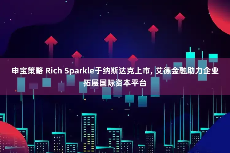 申宝策略 Rich Sparkle于纳斯达克上市, 艾德金融助力企业拓展国际资本平台