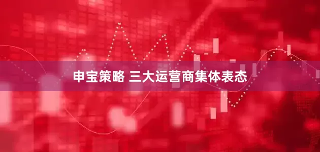 申宝策略 三大运营商集体表态