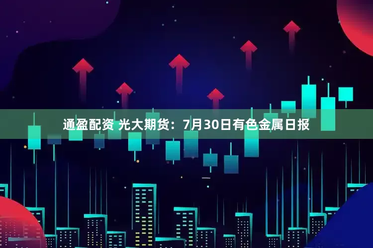 通盈配资 光大期货：7月30日有色金属日报
