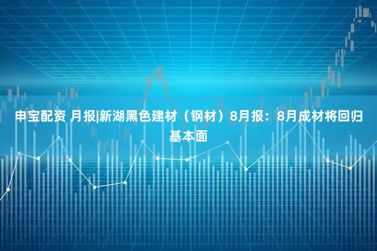 申宝配资 月报|新湖黑色建材（钢材）8月报：8月成材将回归基本面