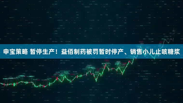 申宝策略 暂停生产！益佰制药被罚暂时停产、销售小儿止咳糖浆