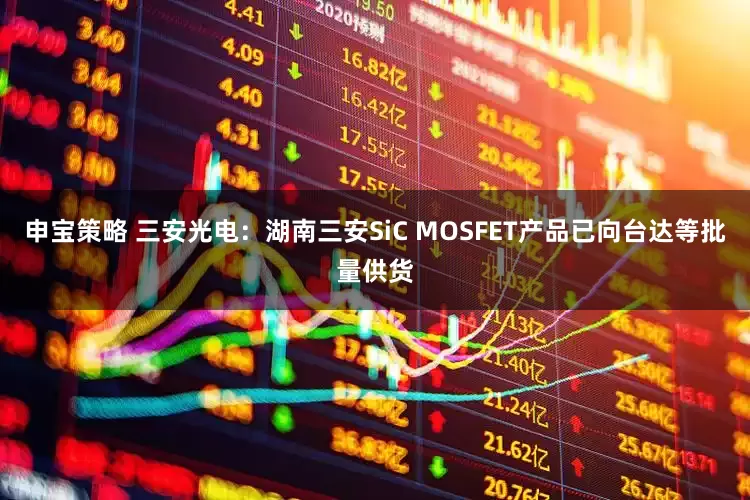 申宝策略 三安光电：湖南三安SiC MOSFET产品已向台达等批量供货