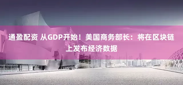 通盈配资 从GDP开始！美国商务部长：将在区块链上发布经济数据