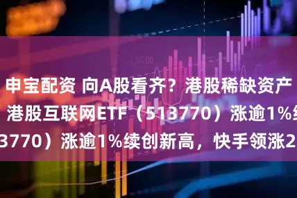 申宝配资 向A股看齐？港股稀缺资产补涨意愿强烈！港股互联网ETF（513770）涨逾1%续创新高，快手领涨2%