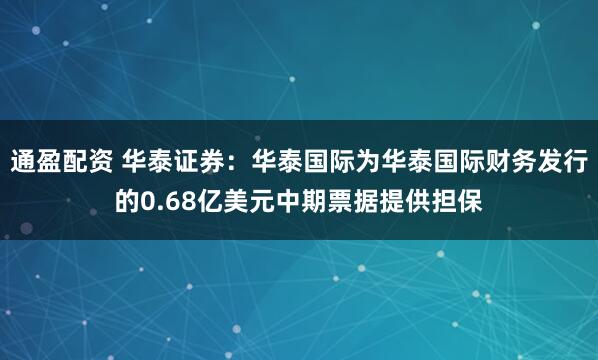 通盈配资 华泰证券：华泰国际为华泰国际财务发行的0.68亿美元中期票据提供担保