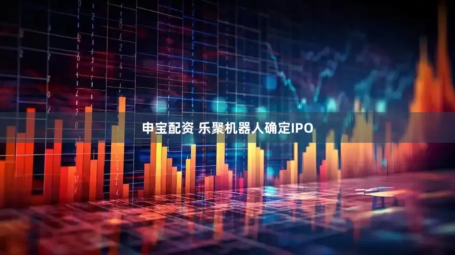 申宝配资 乐聚机器人确定IPO