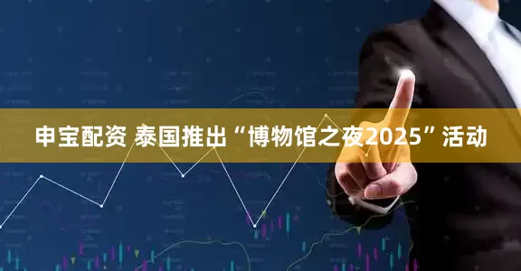 申宝配资 泰国推出“博物馆之夜2025”活动