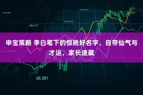 申宝策略 李白笔下的惊艳好名字，自带仙气与才运，家长速藏