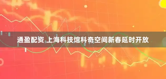 通盈配资 上海科技馆科奇空间新春延时开放