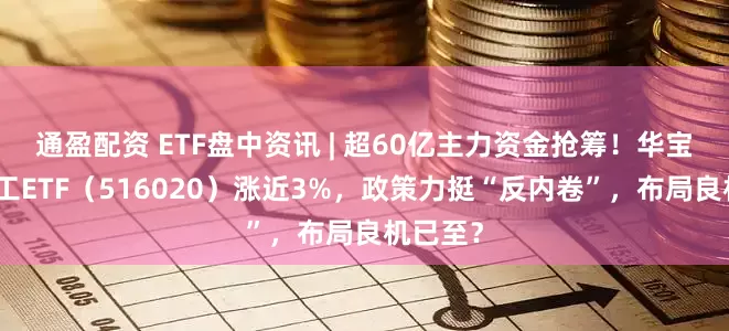 通盈配资 ETF盘中资讯 | 超60亿主力资金抢筹！华宝基金化工ETF（516020）涨近3%，政策力挺“反内卷”，布局良机已至？